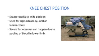 KNEE CHEST POSITION
• Exaggerated jack knife position
• Used for sigmoidoscopy, lumbar
laminectomy
• Severe hypotension can happen due to
pooling of blood in lower limb.
 