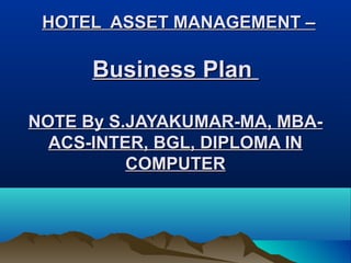 HOTEL ASSET MANAGEMENT –

      Business Plan

NOTE By S.JAYAKUMAR-MA, MBA-
  ACS-INTER, BGL, DIPLOMA IN
          COMPUTER
 