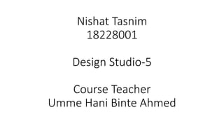 Nishat Tasnim
18228001
Design Studio-5
Course Teacher
Umme Hani Binte Ahmed
 