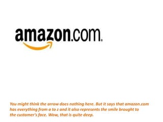 You might think the arrow does nothing here. But it says that amazon.com has everything from a to z and it also represents the smile brought to   the customer's face. Wow, that is quite deep. 