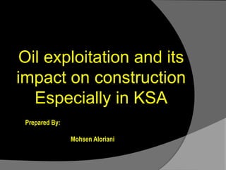 Oil exploitation and its impact on construction Especially in KSA h Prepared By: Mohsen Aloriani 