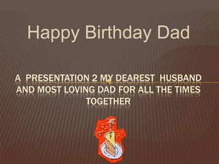 Happy Birthday Dad
A PRESENTATION 2 MY DEAREST HUSBAND
AND MOST LOVING DAD FOR ALL THE TIMES
TOGETHER
 