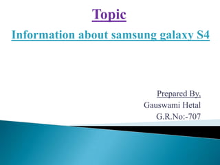 Topic
Information about samsung galaxy S4

Prepared By,
Gauswami Hetal
G.R.No:-707

 