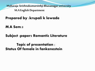 Maharaja krishnakumarsinhji Bhavanagar university
M.AEnglish Department
Prepared by :krupali k lewade
M.A Sem:2
Subject :paper5 Romantic Literature
Topic of presentation :
Status Of female in fankenestein
 