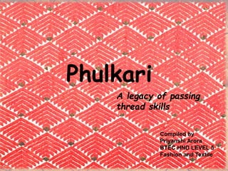 Phulkari
A legacy of passing
thread skills
Compiled by
Priyanshi Arora
BTEC HND LEVEL 5
Fashion and Textile
 
