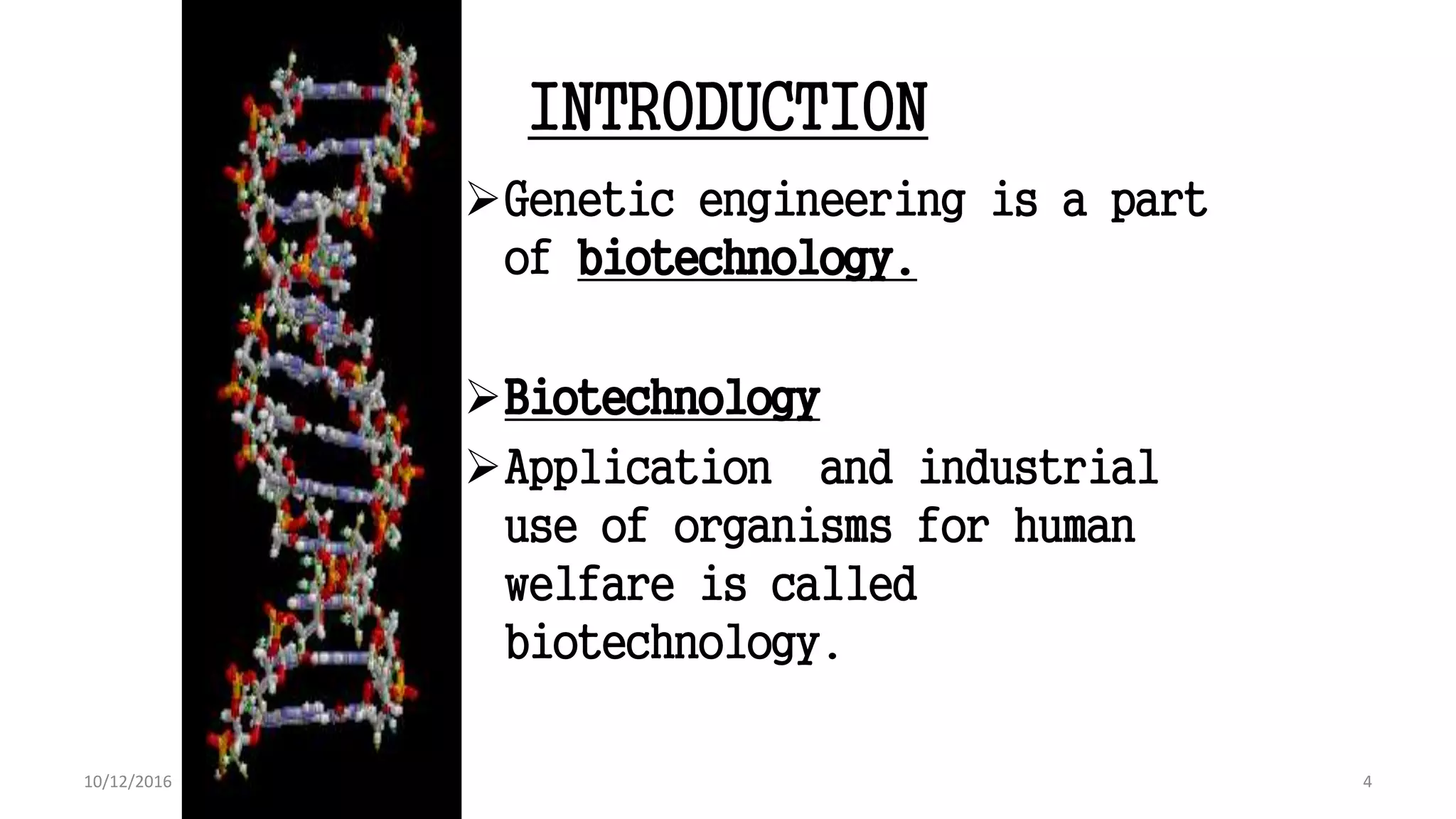 INTRODUCTION
Genetic engineering is a part
of biotechnology.
Biotechnology
Application and industrial
use of organisms for human
welfare is called
biotechnology.
4
4
10/12/2016
 