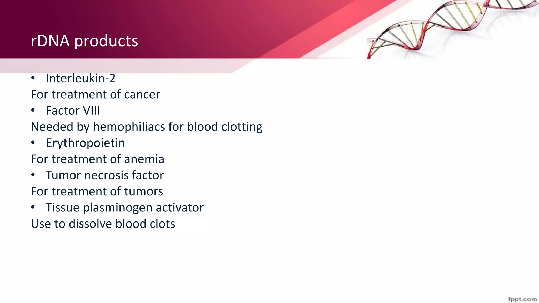rDNA products
• Interleukin-2
For treatment of cancer
• Factor VIII
Needed by hemophiliacs for blood clotting
• Erythropoietin
For treatment of anemia
• Tumor necrosis factor
For treatment of tumors
• Tissue plasminogen activator
Use to dissolve blood clots
 