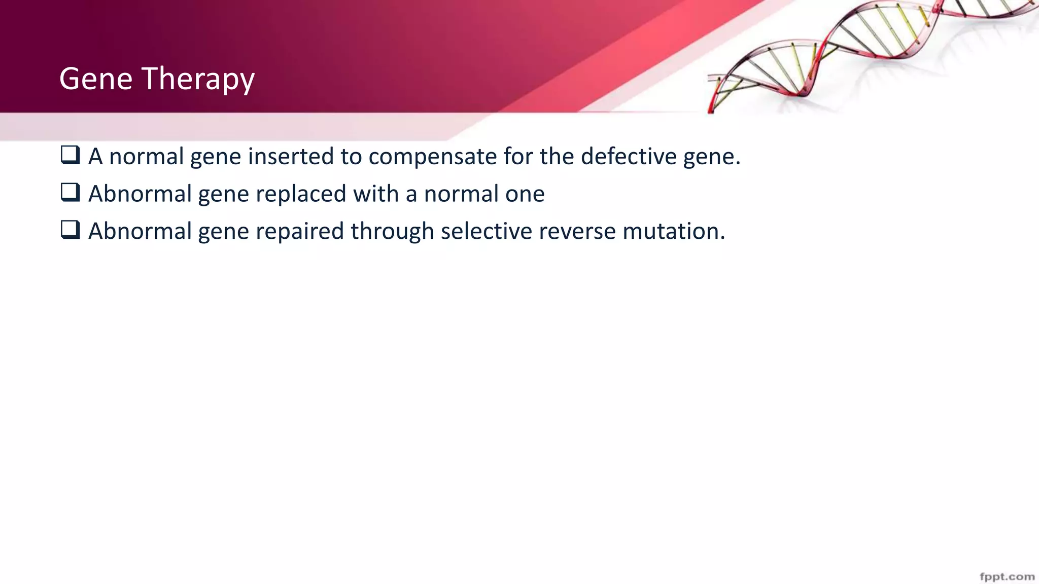 Gene Therapy
 A normal gene inserted to compensate for the defective gene.
 Abnormal gene replaced with a normal one
 Abnormal gene repaired through selective reverse mutation.
 