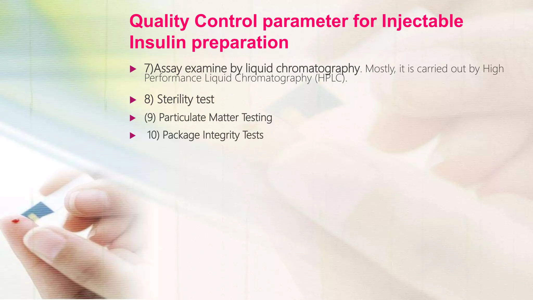 Quality Control parameter for Injectable
Insulin preparation
 7)Assay examine by liquid chromatography. Mostly, it is carried out by High
Performance Liquid Chromatography (HPLC).
 8) Sterility test
 (9) Particulate Matter Testing
 10) Package Integrity Tests
 