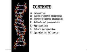 CONTENTS
1) INTRODUCTION
2) BASICS OF GENETIC ENGINEERING
3) HISTORY OF GENETIC ENGINEERING
4) Methods of preparation
5) Applications
6) Future perspective
7) Upgradation QC tests
2
2
10/12/2016
 