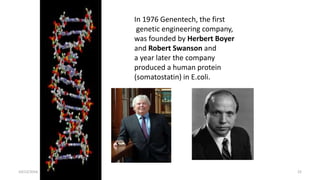 22
22
10/12/2016
In 1976 Genentech, the first
genetic engineering company,
was founded by Herbert Boyer
and Robert Swanson and
a year later the company
produced a human protein
(somatostatin) in E.coli.
 