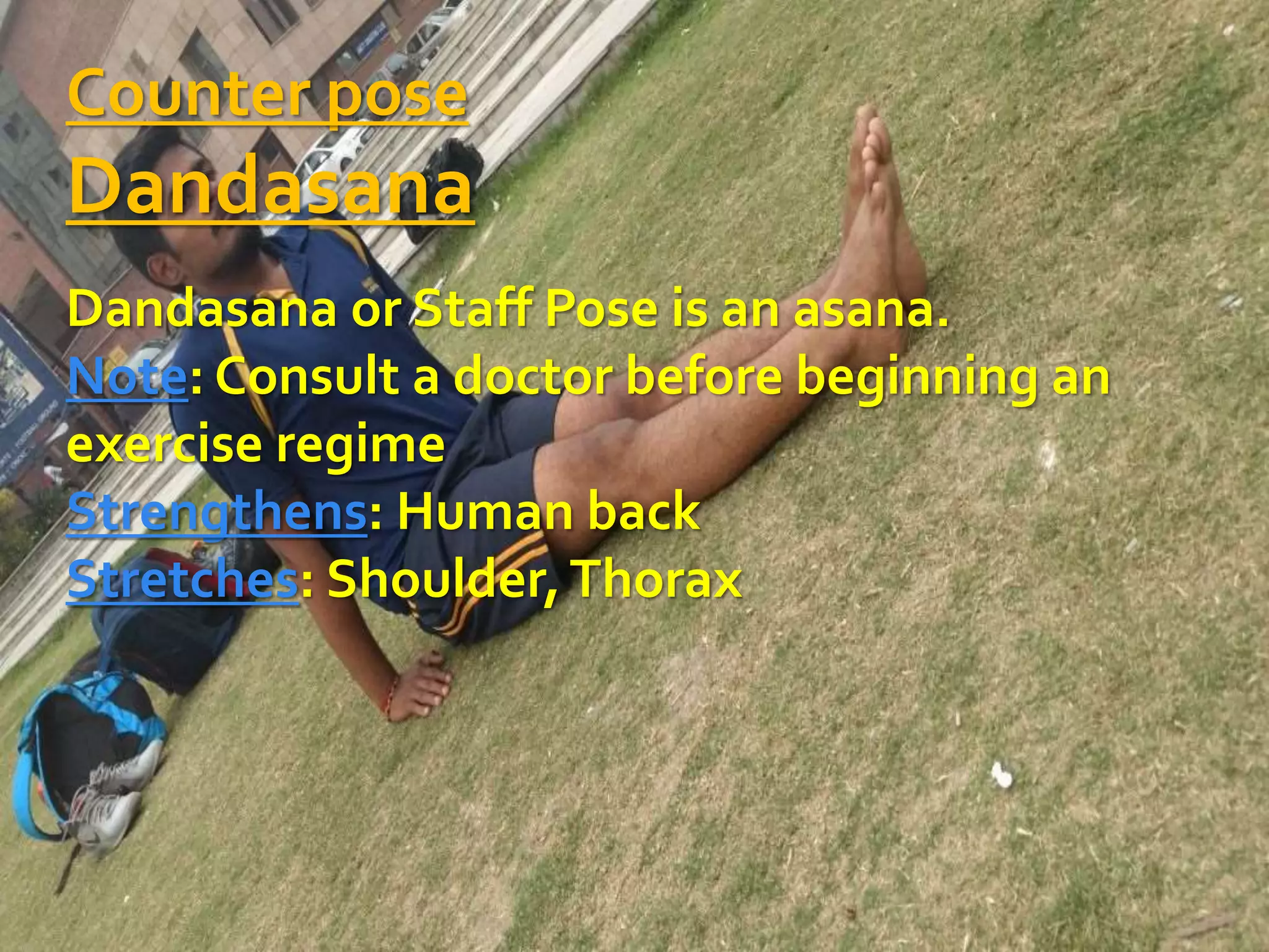 Counter pose
Dandasana
Dandasana or Staff Pose is an asana.
Note: Consult a doctor before beginning an
exercise regime
Strengthens: Human back
Stretches: Shoulder,Thorax
 