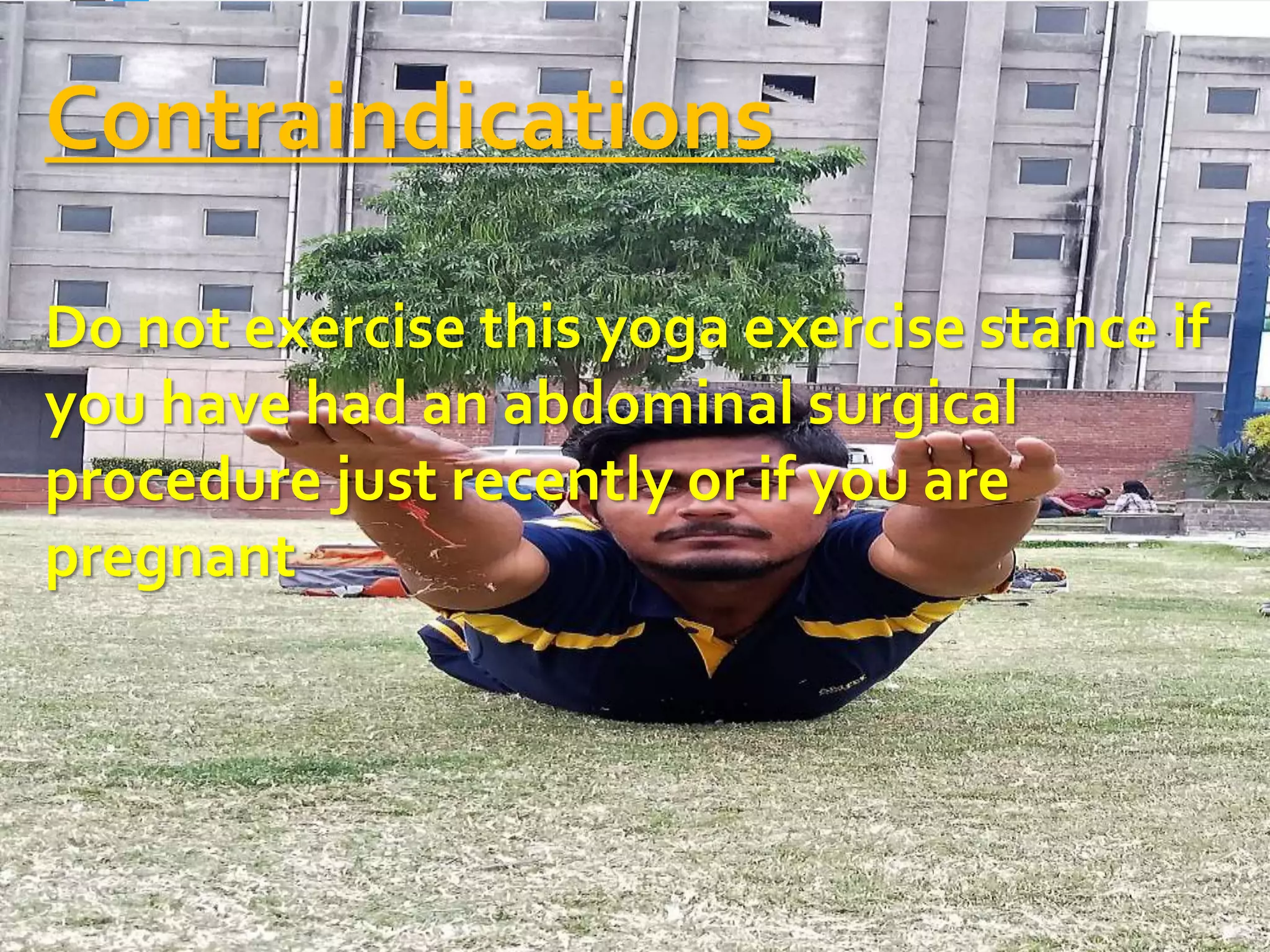 Contraindications
Do not exercise this yoga exercise stance if
you have had an abdominal surgical
procedure just recently or if you are
pregnant
 