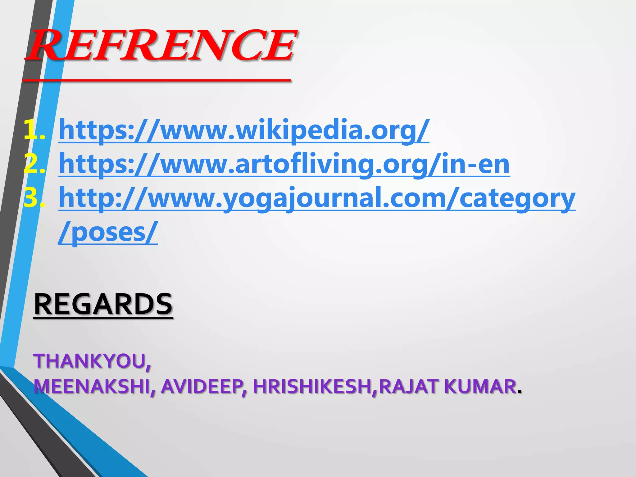 REFRENCE
1. https://www.wikipedia.org/
2. https://www.artofliving.org/in-en
3. http://www.yogajournal.com/category
/poses/
REGARDS
THANKYOU,
MEENAKSHI, AVIDEEP, HRISHIKESH,RAJAT KUMAR.
 