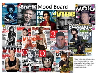 Mood Board
These collection of images are
all of music magazines front
covers all of which have given
me ideas towards my final
magazine project.
 