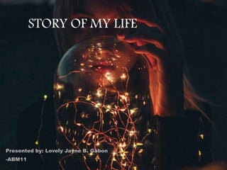 STORY OF MY LIFE
Presented by: Lovely Jayne B. Gabon
-ABM11
 