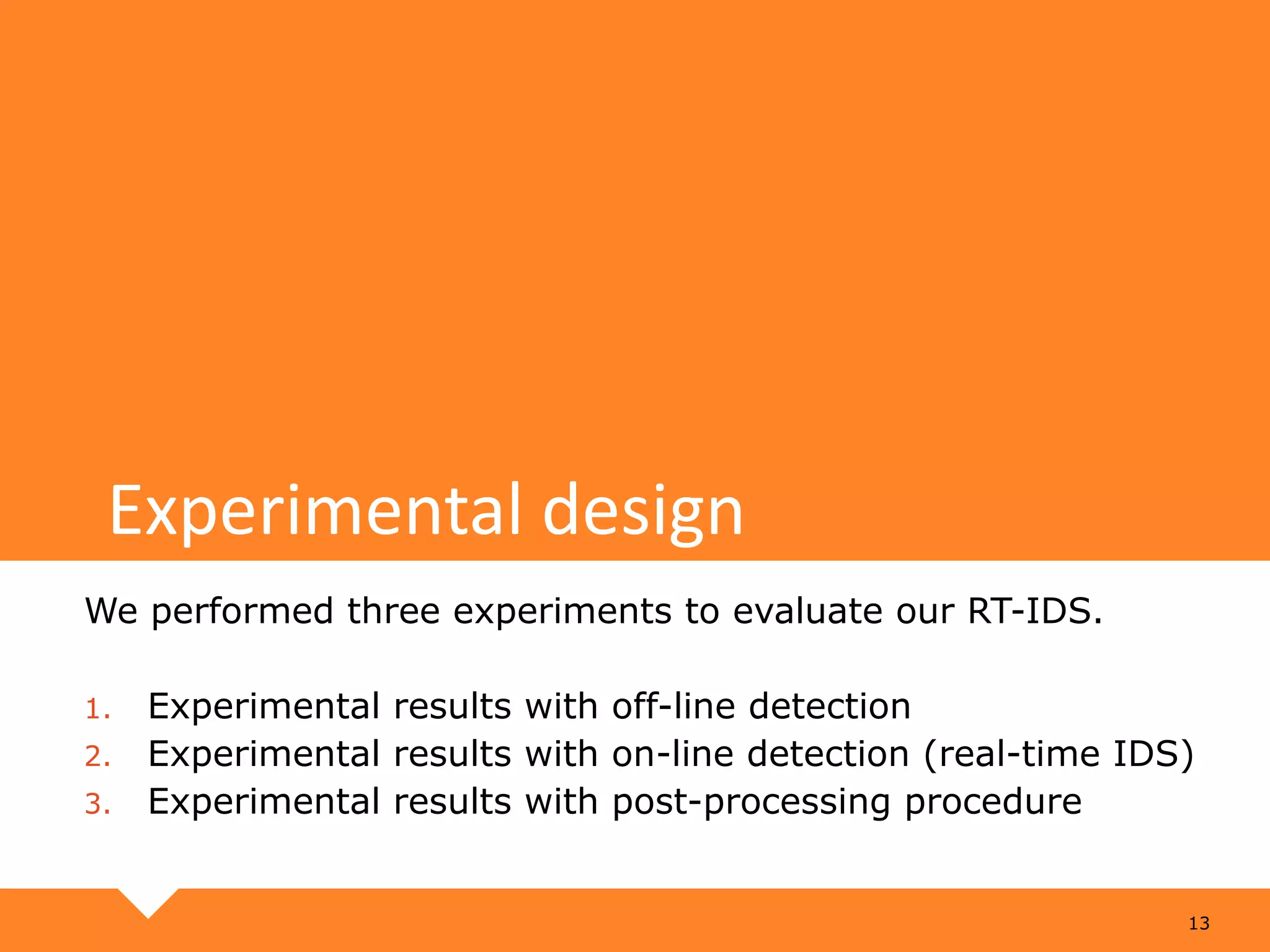 Experimental design 13 We performed three experiments to evaluate our RT-IDS. 1. Experimental results with off-line detection 2. Experimental results with on-line detection (real-time IDS) 3. Experimental results with post-processing procedure 