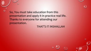 So, You must take education from this
presentation and apply it in practice real life.
Thanks to everyone for attending our
presentation.
THAT’S IT INSHALLAH
 