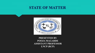 STATE OF MATTER
PRESENTED BY
POOJA MAGARDE
ASSISTANT PROFESSOR
LNCP (RCP)
 
