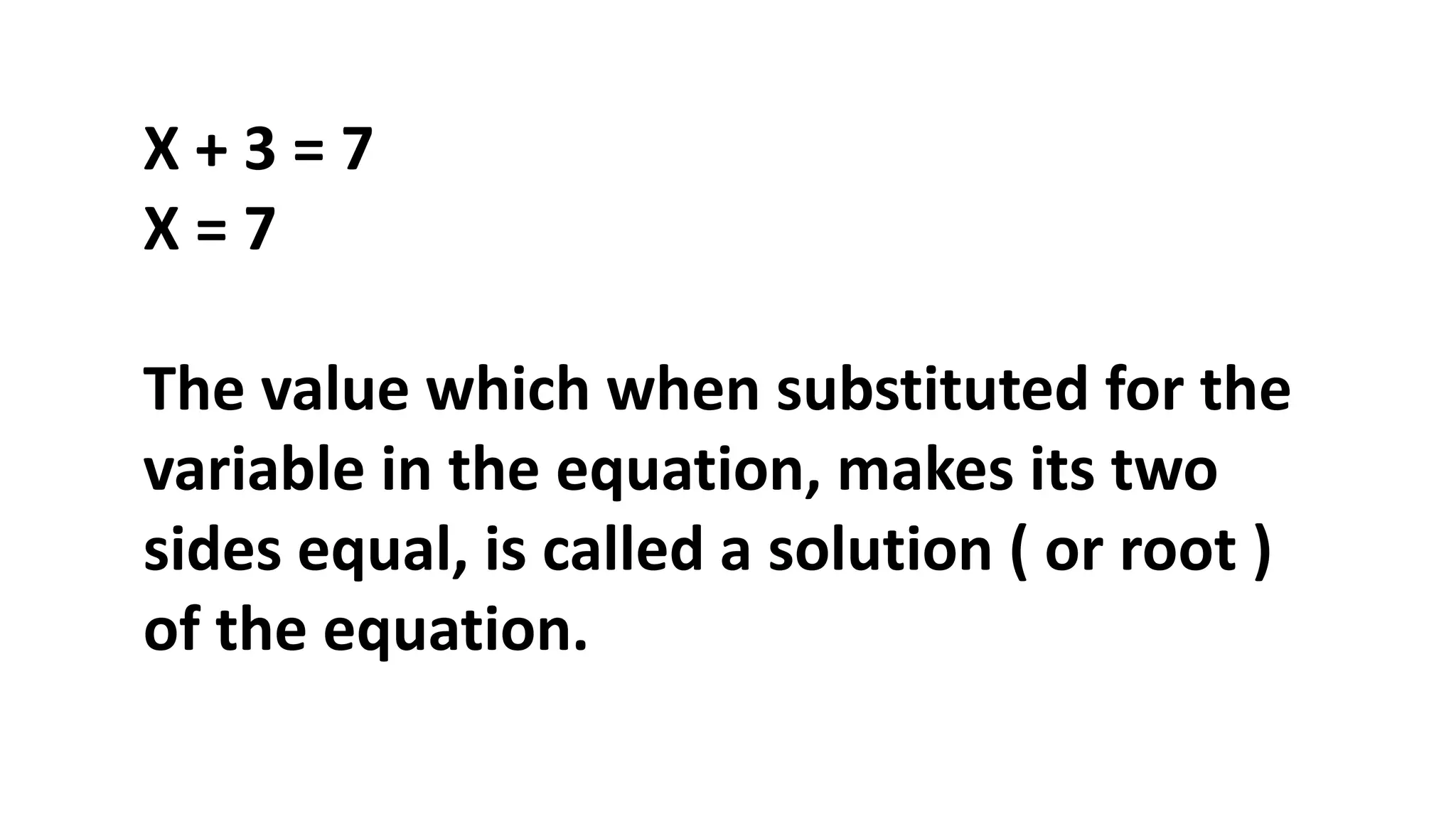 X + 3 = 7
X = 7
The value which when substituted for the
variable in the equation, makes its two
sides equal, is called a solution ( or root )
of the equation.
 