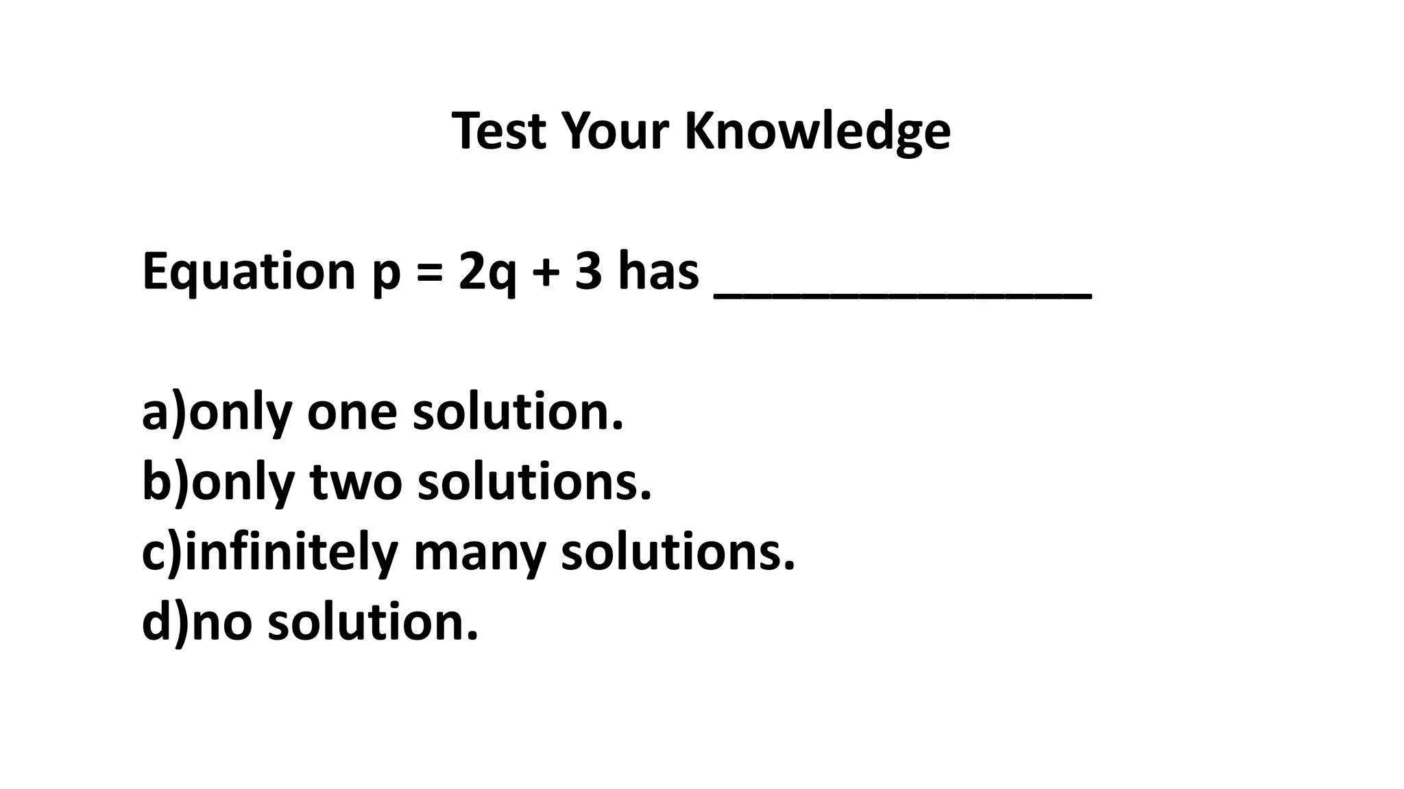 Test Your Knowledge
Equation p = 2q + 3 has _____________
a)only one solution.
b)only two solutions.
c)infinitely many solutions.
d)no solution.
 