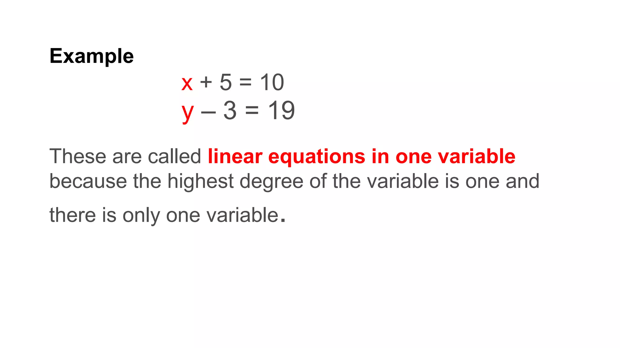 Example
x + 5 = 10
y – 3 = 19
These are called linear equations in one variable
because the highest degree of the variable is one and
there is only one variable.
 