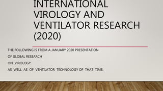 INTERNATIONAL
VIROLOGY AND
VENTILATOR RESEARCH
(2020)
THE FOLLOWING IS FROM A JANUARY 2020 PRESENTATION
OF GLOBAL RESEARCH
ON VIROLOGY
AS WELL AS OF VENTILATOR TECHNOLOGY OF THAT TIME.
 