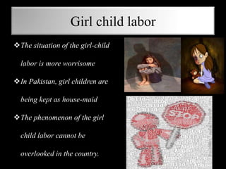 Girl child labor
The situation of the girl-child
labor is more worrisome
In Pakistan, girl children are
being kept as house-maid
The phenomenon of the girl
child labor cannot be
overlooked in the country.
 