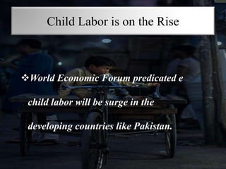 Child Labor is on the Rise
World Economic Forum predicated e
child labor will be surge in the
developing countries like Pakistan.
 