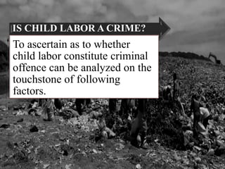 IS CHILD LABOR A CRIME?
To ascertain as to whether
child labor constitute criminal
offence can be analyzed on the
touchstone of following
factors.
 