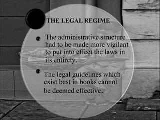 THE LEGAL REGIME
The administrative structure
had to be made more vigilant
to put into effect the laws in
its entirety.
The legal guidelines which
exist best in books cannot
be deemed effective.
 