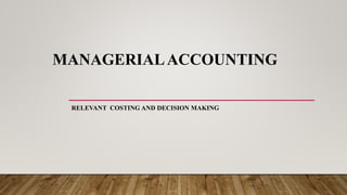 MANAGERIALACCOUNTING
RELEVANT COSTING AND DECISION MAKING
 