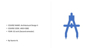 • COURSE NAME: Architectural Design II
• COURSE CODE. ARCH 3082
• YEAR: G3 arch (Second semester)
• By Yasmin N.
 