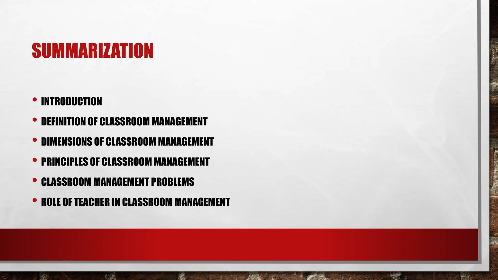 SUMMARIZATION
• INTRODUCTION
• DEFINITION OF CLASSROOM MANAGEMENT
• DIMENSIONS OF CLASSROOM MANAGEMENT
• PRINCIPLES OF CLASSROOM MANAGEMENT
• CLASSROOM MANAGEMENT PROBLEMS
• ROLE OF TEACHER IN CLASSROOM MANAGEMENT
 