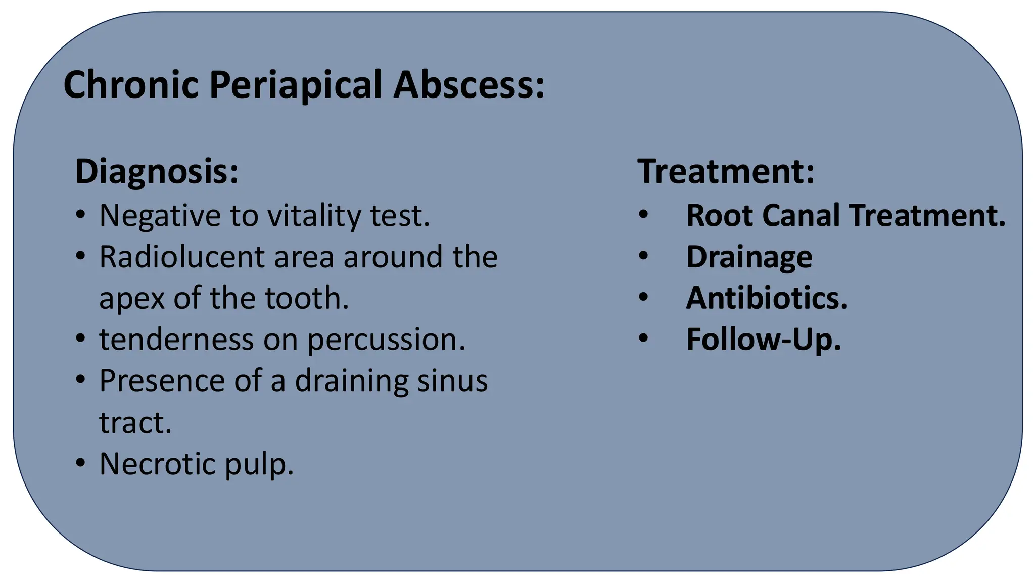 Chronic Periapical Abscess:
Diagnosis:
• Negative to vitality test.
• Radiolucent area around the
apex of the tooth.
• tenderness on percussion.
• Presence of a draining sinus
tract.
• Necrotic pulp.
Treatment:
• Root Canal Treatment.
• Drainage
• Antibiotics.
• Follow-Up.
 