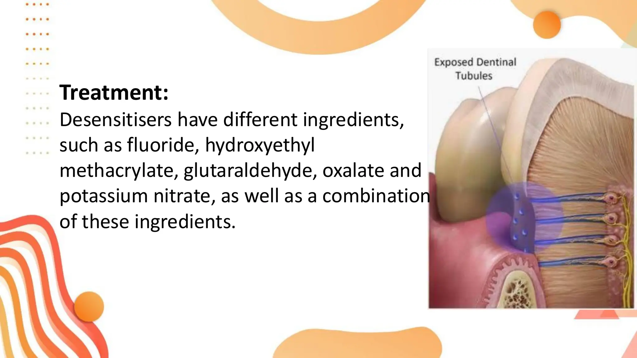 Treatment:
Desensitisers have different ingredients,
such as fluoride, hydroxyethyl
methacrylate, glutaraldehyde, oxalate and
potassium nitrate, as well as a combination
of these ingredients.
 