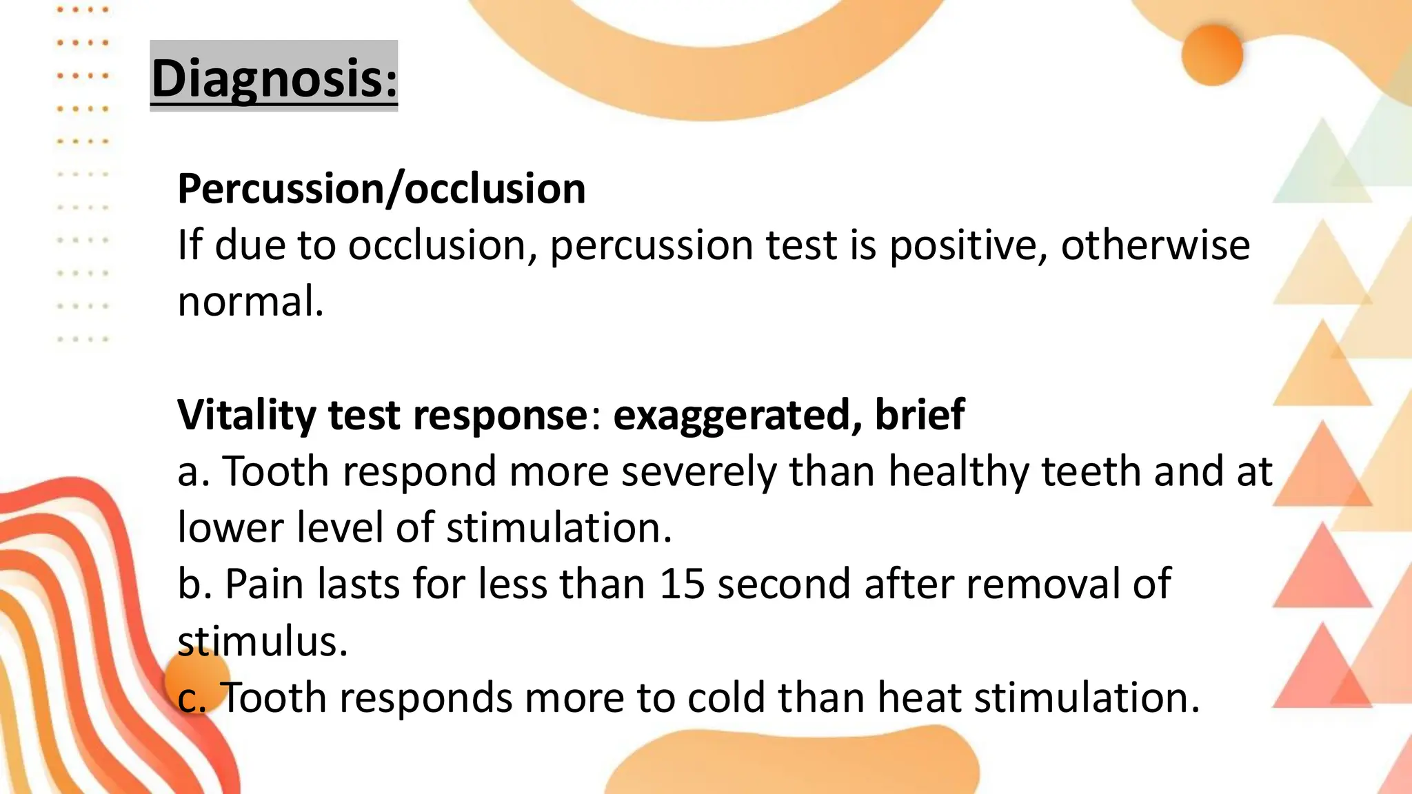 Diagnosis:
Percussion/occlusion
If due to occlusion, percussion test is positive, otherwise
normal.
Vitality test response: exaggerated, brief
a. Tooth respond more severely than healthy teeth and at
lower level of stimulation.
b. Pain lasts for less than 15 second after removal of
stimulus.
c. Tooth responds more to cold than heat stimulation.
 