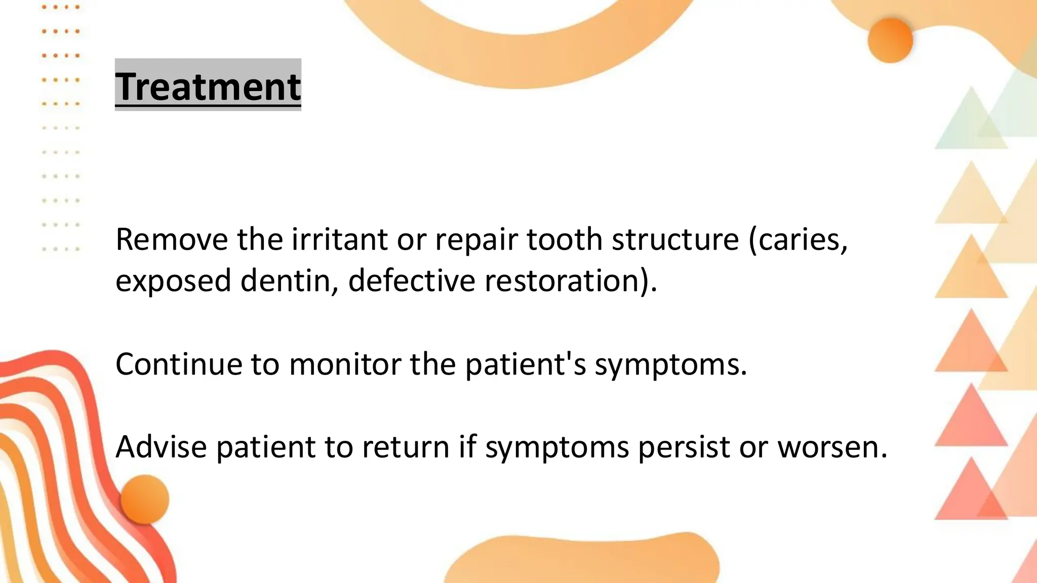 Treatment
Remove the irritant or repair tooth structure (caries,
exposed dentin, defective restoration).
Continue to monitor the patient's symptoms.
Advise patient to return if symptoms persist or worsen.
 
