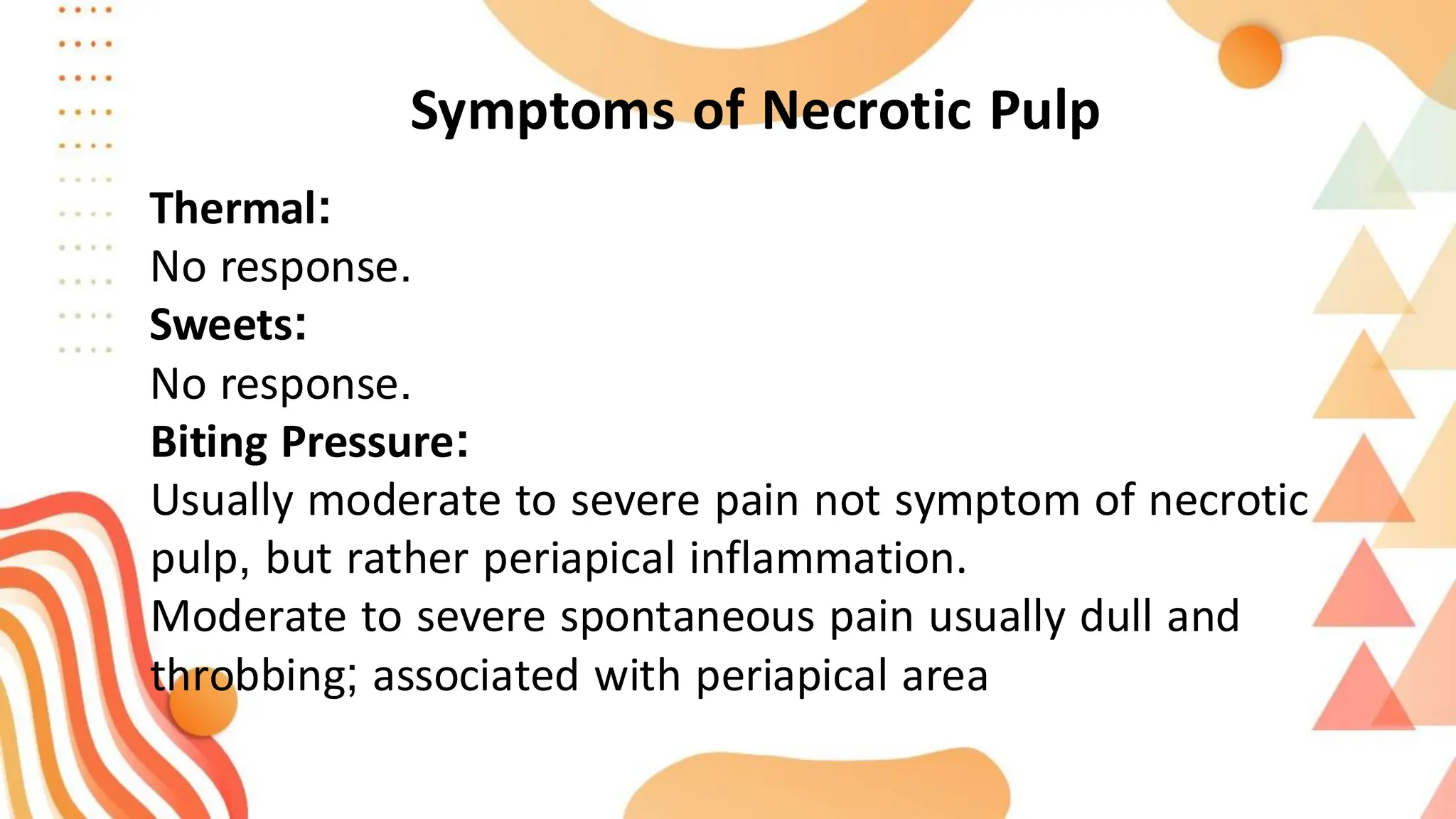 Symptoms of Necrotic Pulp
Thermal:
No response.
Sweets:
No response.
:
Biting Pressure
Usually moderate to severe pain not symptom of necrotic
pulp, but rather periapical inflammation.
Moderate to severe spontaneous pain usually dull and
throbbing; associated with periapical area
 