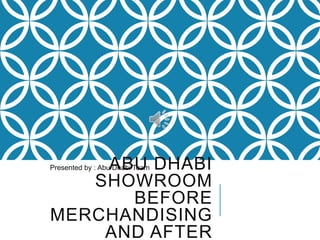 ABU DHABI
SHOWROOM
BEFORE
MERCHANDISING
AND AFTER

Presented by : Abu Dhabi Team

 
