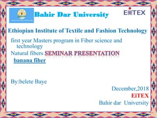 first year Masters program in Fiber science and
technology
Natural fibers
banana fiber
By:belete Baye
December,2018
EiTEX
Bahir dar University
Bahir Dar University
Ethiopian Institute of Textile and Fashion Technology
 
