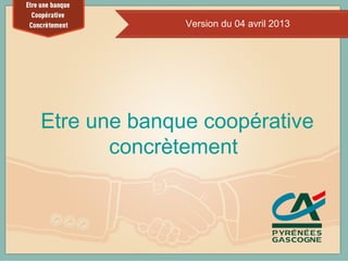 Version du 04 avril 2013




Etre une banque coopérative
       concrètement



                             1
 