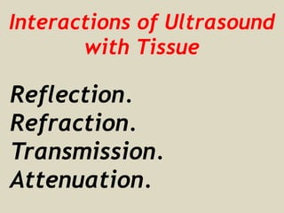 Interactions of Ultrasound
with Tissue
Reflection.
Refraction.
Transmission.
Attenuation.
 