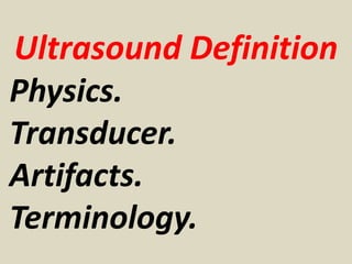 Ultrasound Definition
Physics.
Transducer.
Artifacts.
Terminology.
 