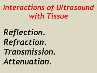 Transmission
Some of the ultrasound waves continue
deeper into the body.
These waves will reflect from deeper
tissue struc...