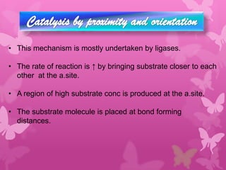 • This mechanism is mostly undertaken by ligases.

• The rate of reaction is ↑ by bringing substrate closer to each
  other at the a.site.

• A region of high substrate conc is produced at the a.site.

• The substrate molecule is placed at bond forming
  distances.
 