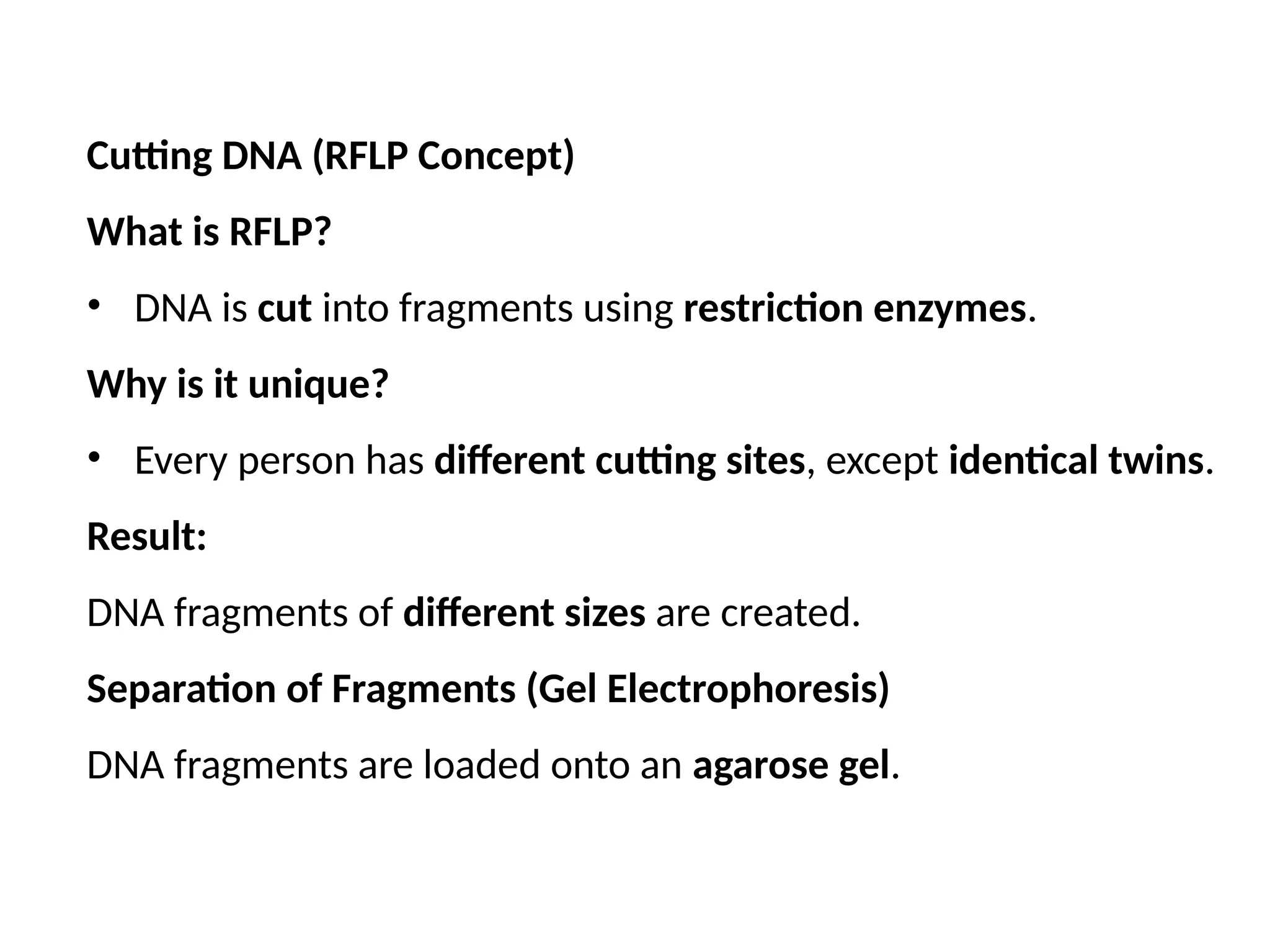 Cutting DNA (RFLP Concept)
What is RFLP?
• DNA is cut into fragments using restriction enzymes.
Why is it unique?
• Every person has different cutting sites, except identical twins.
Result:
DNA fragments of different sizes are created.
Separation of Fragments (Gel Electrophoresis)
DNA fragments are loaded onto an agarose gel.
 