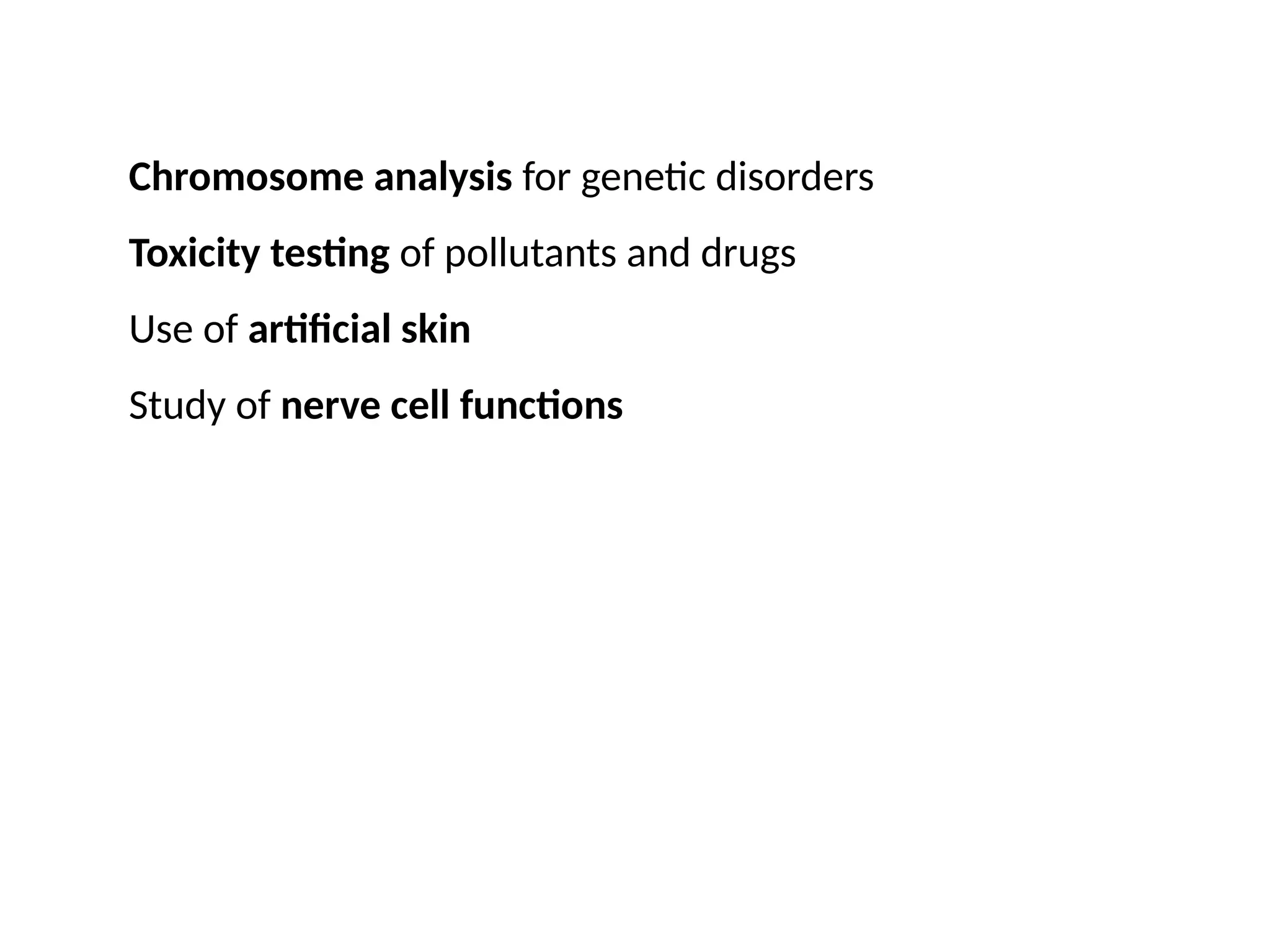 Chromosome analysis for genetic disorders
Toxicity testing of pollutants and drugs
Use of artificial skin
Study of nerve cell functions
 