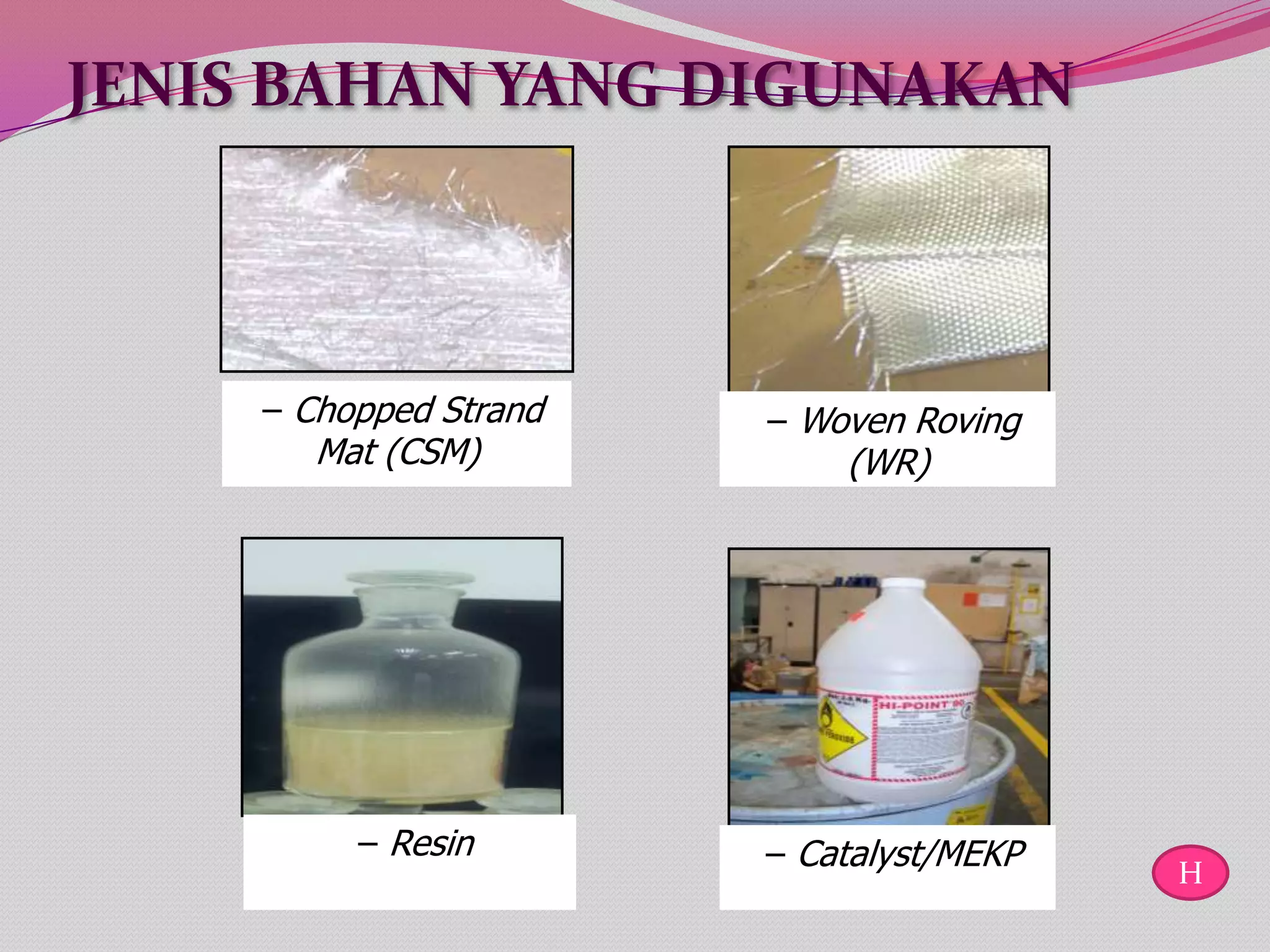 JENIS BAHAN YANG DIGUNAKAN



     – Chopped Strand   – Woven Roving
        Mat (CSM)           (WR)




          – Resin       – Catalyst/MEKP   H
 