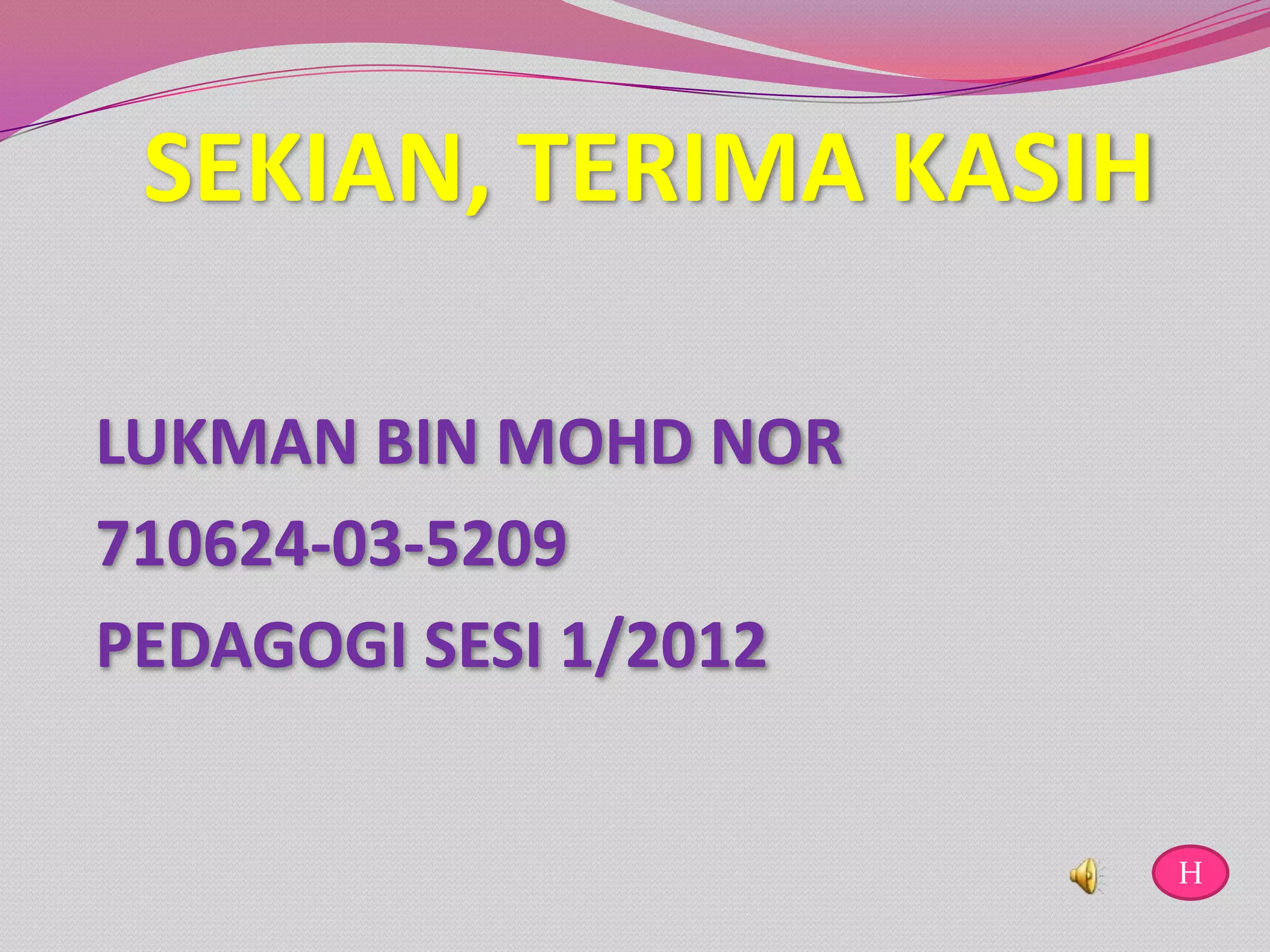 SEKIAN, TERIMA KASIH

LUKMAN BIN MOHD NOR
710624-03-5209
PEDAGOGI SESI 1/2012


                        H
 